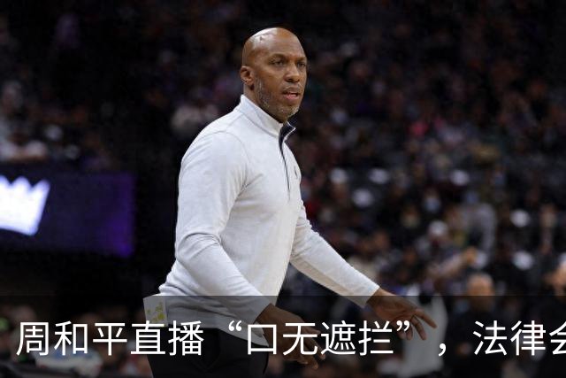 周和平直播“口无遮拦”，法律会怎么说？