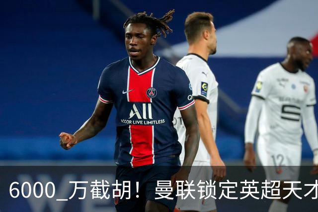 6000 万截胡！曼联锁定英超天才中场，球员铁了心离队